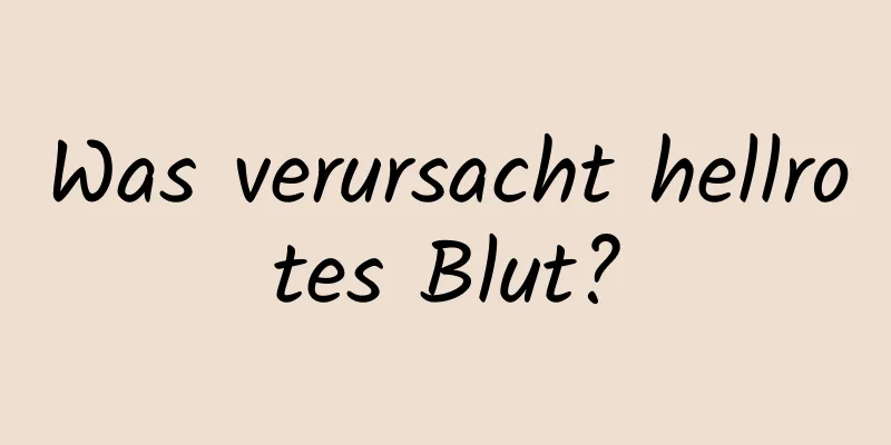 Was verursacht hellrotes Blut?