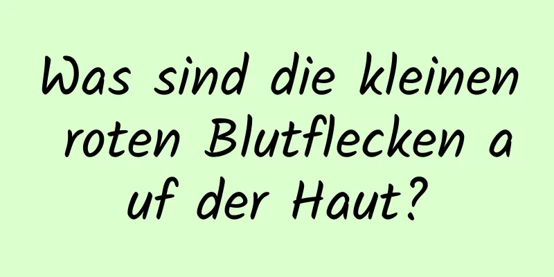 Was sind die kleinen roten Blutflecken auf der Haut?