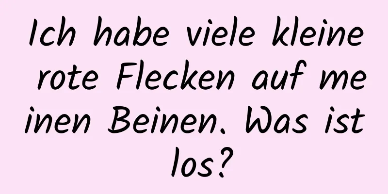 Ich habe viele kleine rote Flecken auf meinen Beinen. Was ist los?