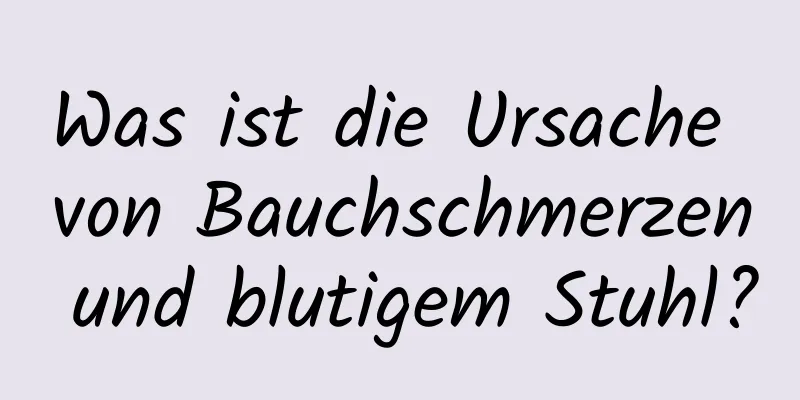 Was ist die Ursache von Bauchschmerzen und blutigem Stuhl?