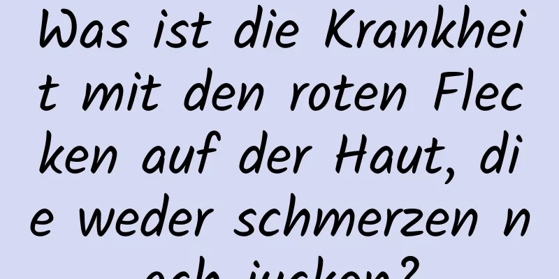 Was ist die Krankheit mit den roten Flecken auf der Haut, die weder schmerzen noch jucken?