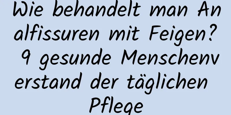 Wie behandelt man Analfissuren mit Feigen? 9 gesunde Menschenverstand der täglichen Pflege