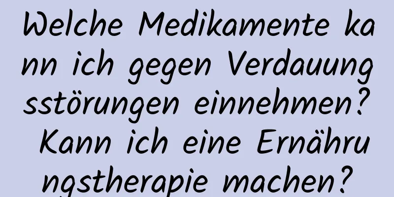 Welche Medikamente kann ich gegen Verdauungsstörungen einnehmen? Kann ich eine Ernährungstherapie machen?