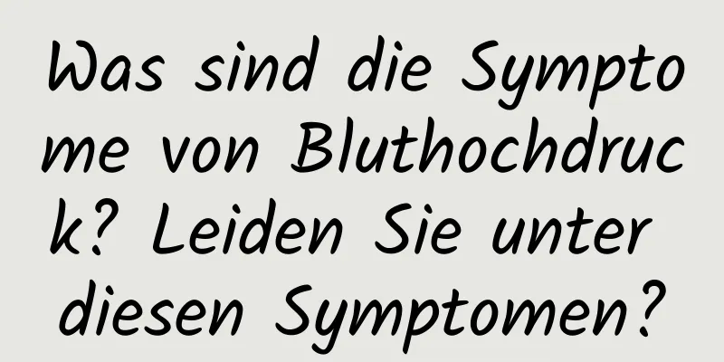 Was sind die Symptome von Bluthochdruck? Leiden Sie unter diesen Symptomen?