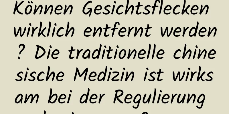 Können Gesichtsflecken wirklich entfernt werden? Die traditionelle chinesische Medizin ist wirksam bei der Regulierung der inneren Organe