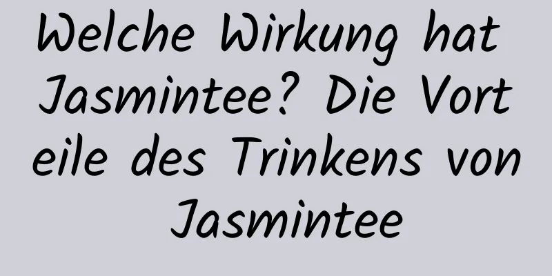 Welche Wirkung hat Jasmintee? Die Vorteile des Trinkens von Jasmintee