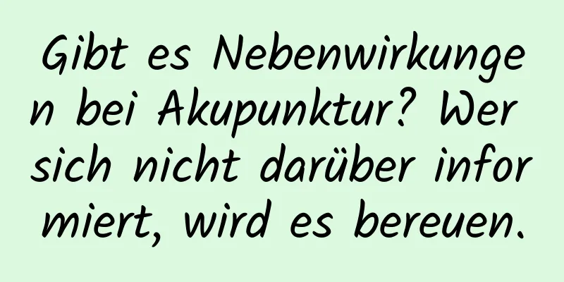 Gibt es Nebenwirkungen bei Akupunktur? Wer sich nicht darüber informiert, wird es bereuen.