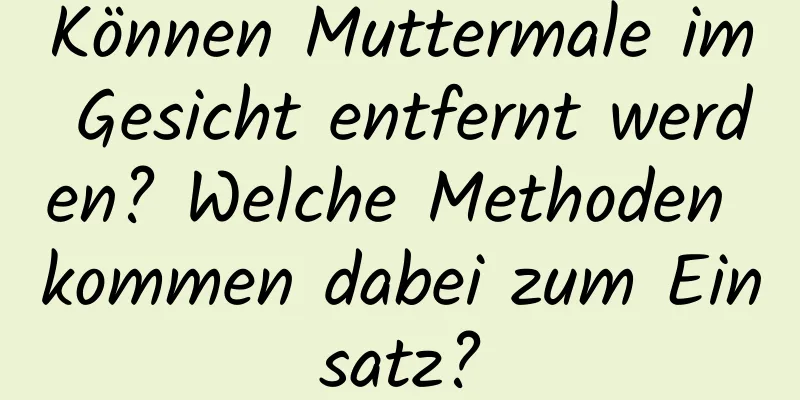 Können Muttermale im Gesicht entfernt werden? Welche Methoden kommen dabei zum Einsatz?