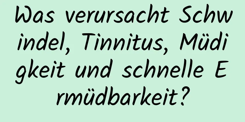 Was verursacht Schwindel, Tinnitus, Müdigkeit und schnelle Ermüdbarkeit?