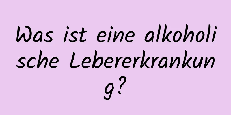 Was ist eine alkoholische Lebererkrankung?