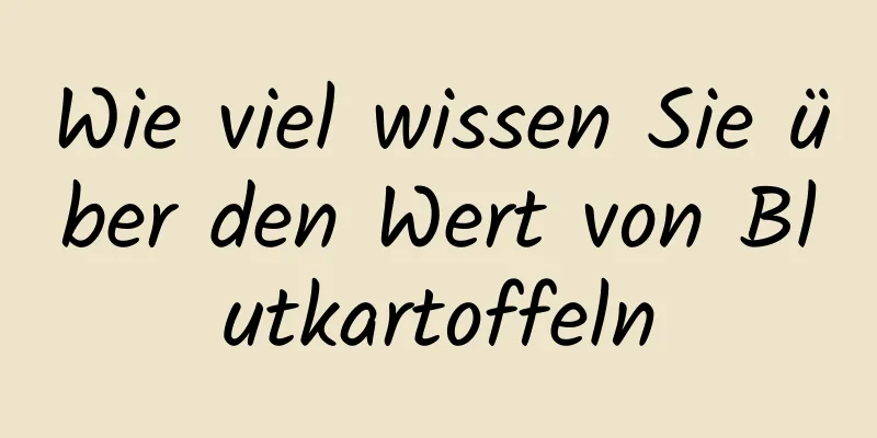 Wie viel wissen Sie über den Wert von Blutkartoffeln
