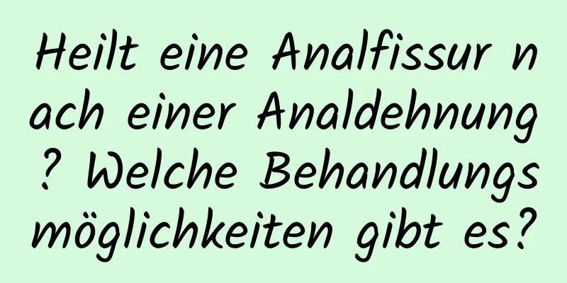 Heilt eine Analfissur nach einer Analdehnung? Welche Behandlungsmöglichkeiten gibt es?