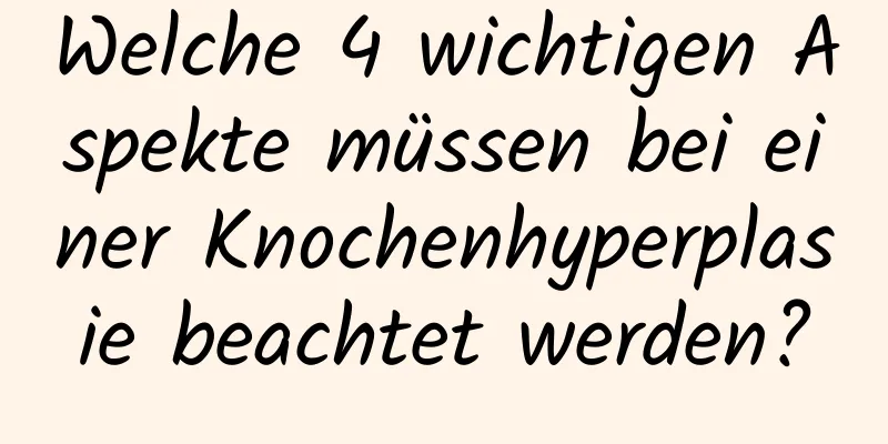 Welche 4 wichtigen Aspekte müssen bei einer Knochenhyperplasie beachtet werden?