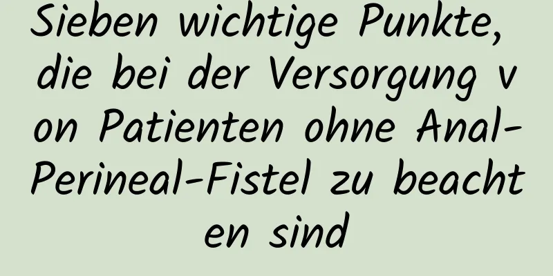 Sieben wichtige Punkte, die bei der Versorgung von Patienten ohne Anal-Perineal-Fistel zu beachten sind