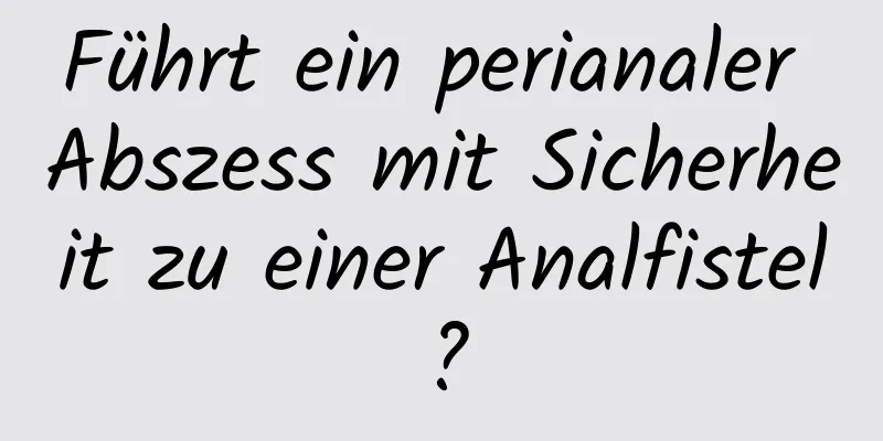 Führt ein perianaler Abszess mit Sicherheit zu einer Analfistel?