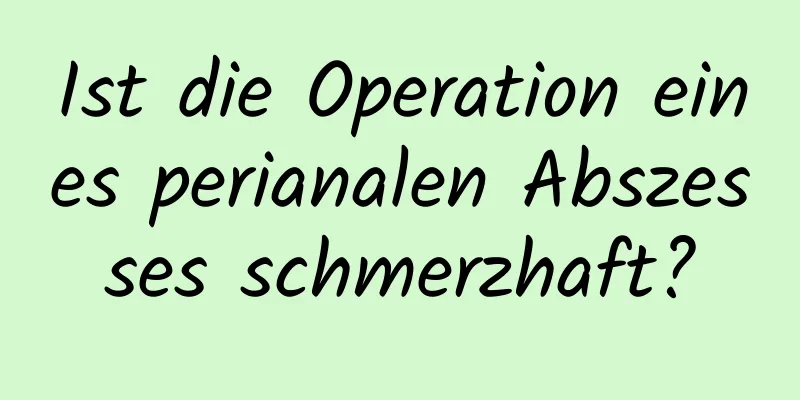 Ist die Operation eines perianalen Abszesses schmerzhaft?