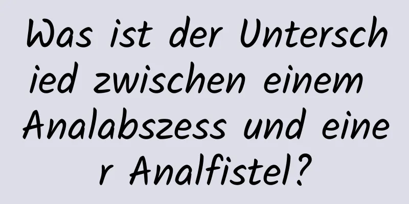Was ist der Unterschied zwischen einem Analabszess und einer Analfistel?