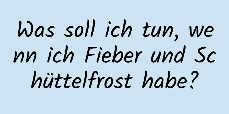Was soll ich tun, wenn ich Fieber und Schüttelfrost habe?