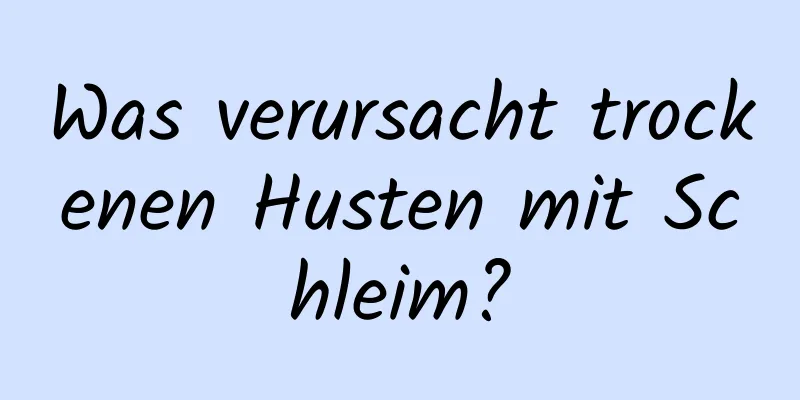 Was verursacht trockenen Husten mit Schleim?