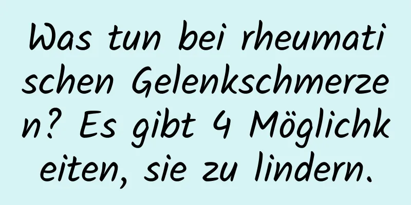 Was tun bei rheumatischen Gelenkschmerzen? Es gibt 4 Möglichkeiten, sie zu lindern.