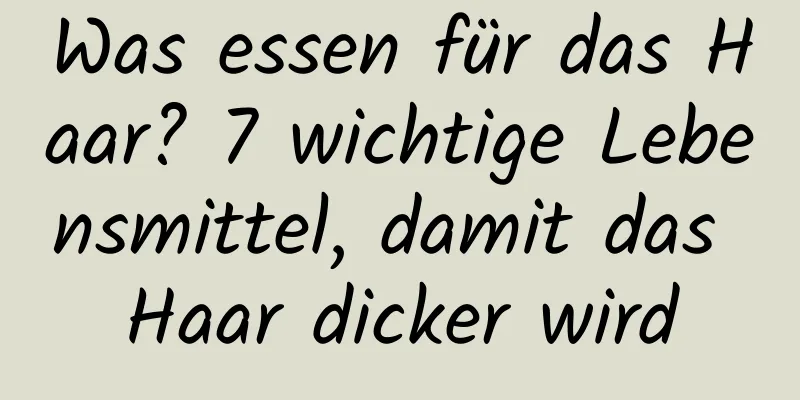 Was essen für das Haar? 7 wichtige Lebensmittel, damit das Haar dicker wird