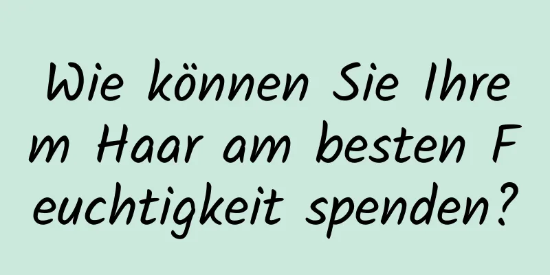 Wie können Sie Ihrem Haar am besten Feuchtigkeit spenden?