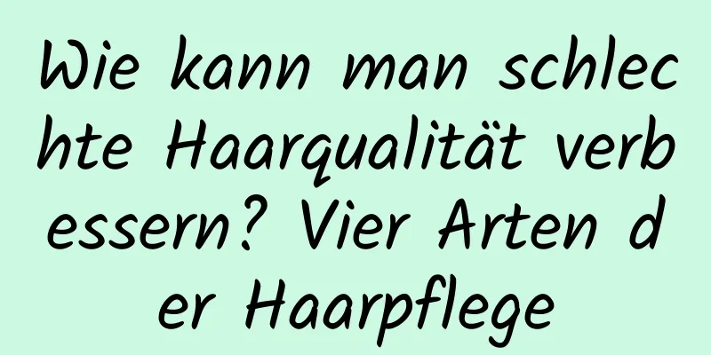 Wie kann man schlechte Haarqualität verbessern? Vier Arten der Haarpflege