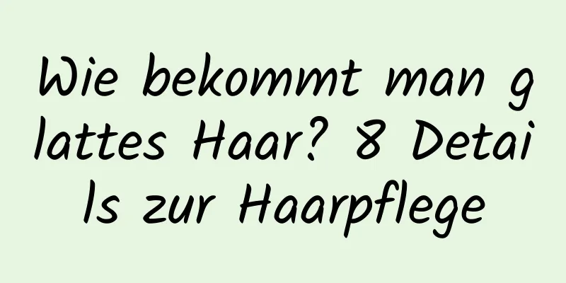 Wie bekommt man glattes Haar? 8 Details zur Haarpflege