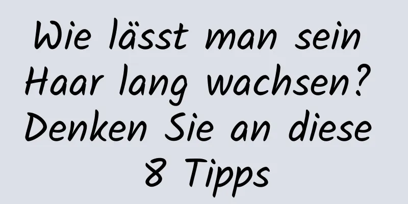 Wie lässt man sein Haar lang wachsen? Denken Sie an diese 8 Tipps