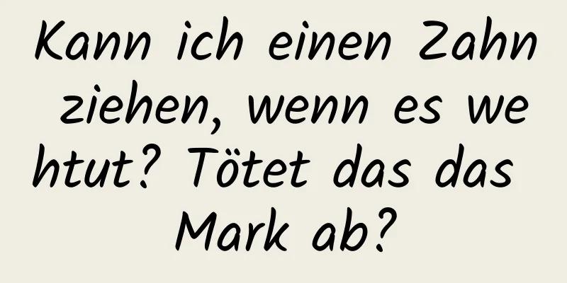 Kann ich einen Zahn ziehen, wenn es wehtut? Tötet das das Mark ab?