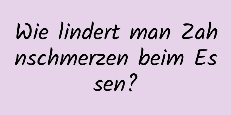 Wie lindert man Zahnschmerzen beim Essen?