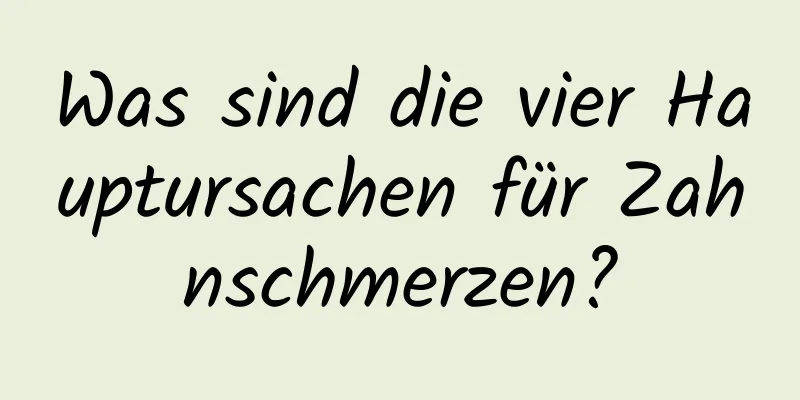 Was sind die vier Hauptursachen für Zahnschmerzen?