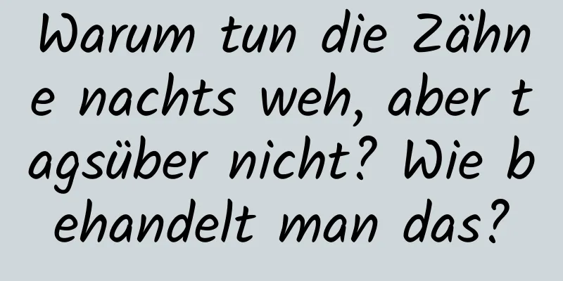 Warum tun die Zähne nachts weh, aber tagsüber nicht? Wie behandelt man das?