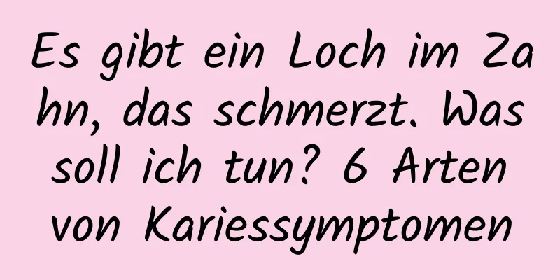 Es gibt ein Loch im Zahn, das schmerzt. Was soll ich tun? 6 Arten von Kariessymptomen