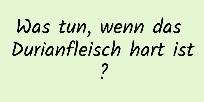 Was tun, wenn das Durianfleisch hart ist?
