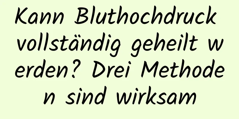 Kann Bluthochdruck vollständig geheilt werden? Drei Methoden sind wirksam