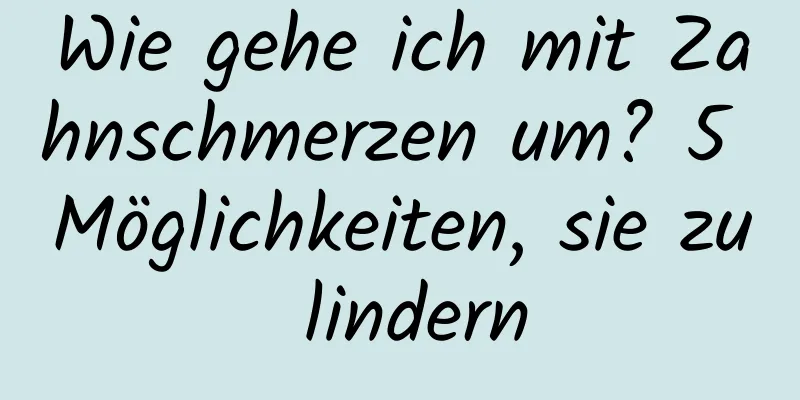 Wie gehe ich mit Zahnschmerzen um? 5 Möglichkeiten, sie zu lindern