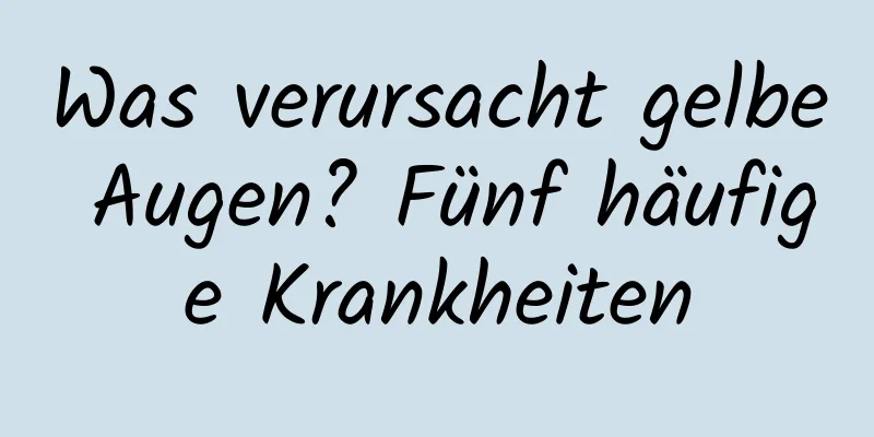Was verursacht gelbe Augen? Fünf häufige Krankheiten