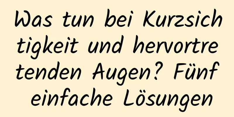 Was tun bei Kurzsichtigkeit und hervortretenden Augen? Fünf einfache Lösungen