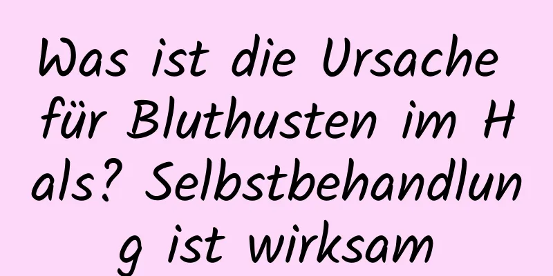 Was ist die Ursache für Bluthusten im Hals? Selbstbehandlung ist wirksam