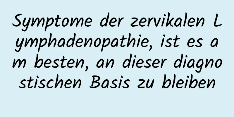 Symptome der zervikalen Lymphadenopathie, ist es am besten, an dieser diagnostischen Basis zu bleiben