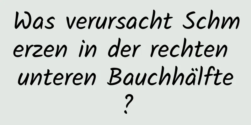 Was verursacht Schmerzen in der rechten unteren Bauchhälfte?