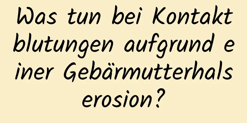 Was tun bei Kontaktblutungen aufgrund einer Gebärmutterhalserosion?