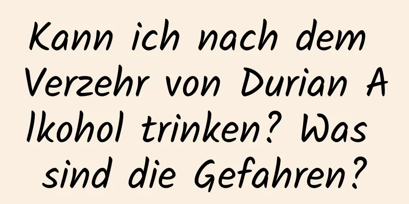 Kann ich nach dem Verzehr von Durian Alkohol trinken? Was sind die Gefahren?
