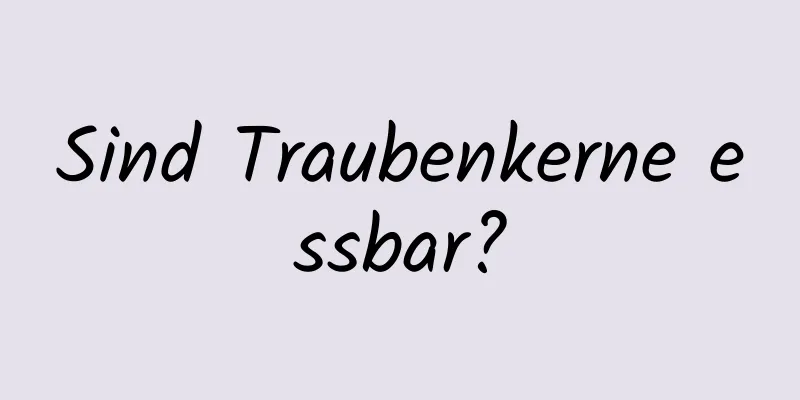 Sind Traubenkerne essbar?