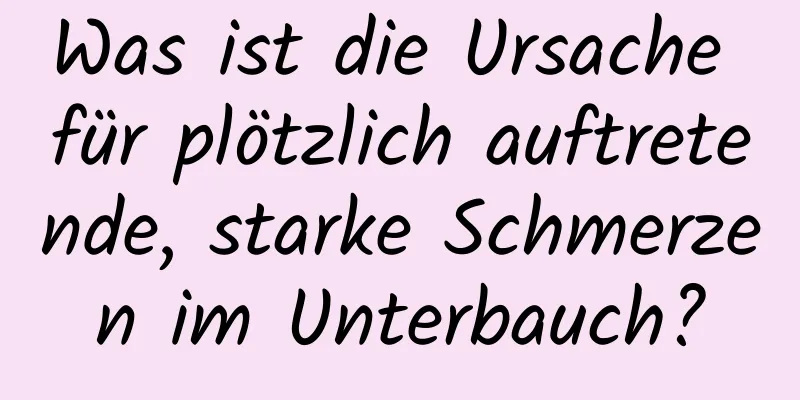 Was ist die Ursache für plötzlich auftretende, starke Schmerzen im Unterbauch?