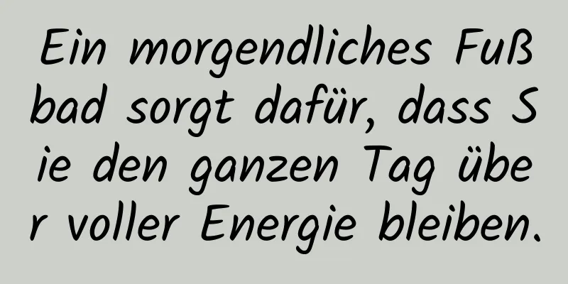 Ein morgendliches Fußbad sorgt dafür, dass Sie den ganzen Tag über voller Energie bleiben.