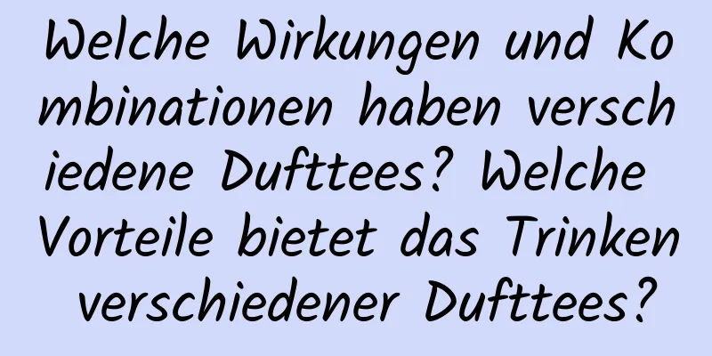 Welche Wirkungen und Kombinationen haben verschiedene Dufttees? Welche Vorteile bietet das Trinken verschiedener Dufttees?