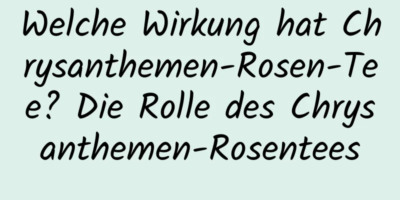 Welche Wirkung hat Chrysanthemen-Rosen-Tee? Die Rolle des Chrysanthemen-Rosentees