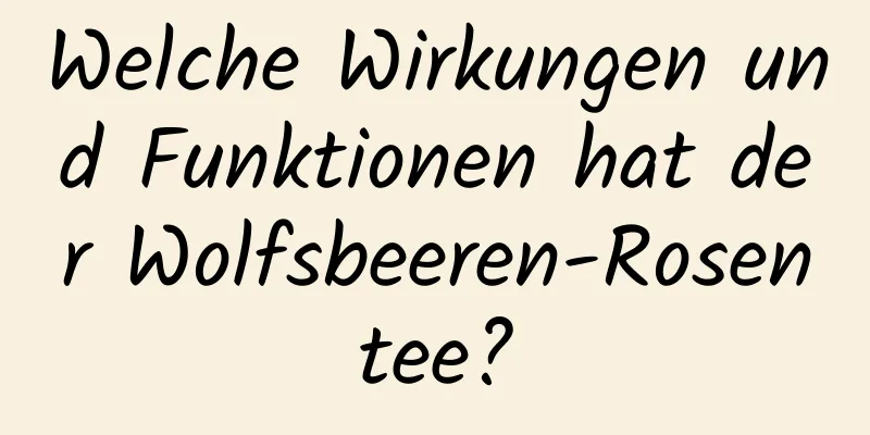 Welche Wirkungen und Funktionen hat der Wolfsbeeren-Rosentee?